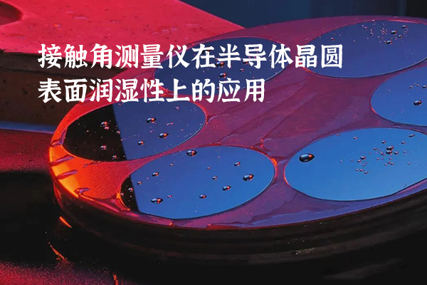 接觸角測量儀在半導(dǎo)體晶圓表面潤濕性上的應(yīng)用