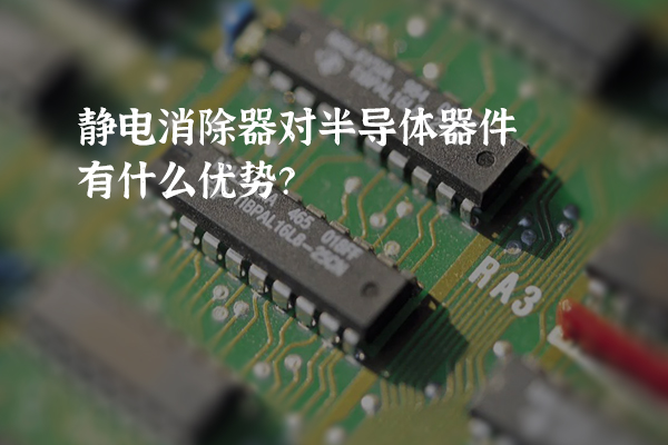 靜電消除器對半導(dǎo)體器件有什么優(yōu)勢？