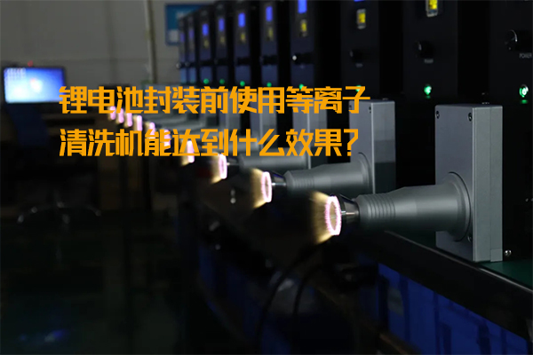 鋰電池封裝前使用等離子清洗機(jī)能達(dá)到什么效果？