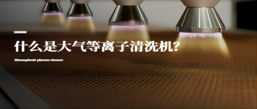 什么是大氣等離子清洗機(jī)？大氣等離子清洗機(jī)有什么作用？